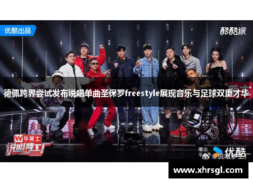 德佩跨界尝试发布说唱单曲圣保罗freestyle展现音乐与足球双重才华