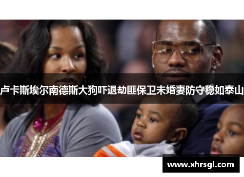 卢卡斯埃尔南德斯大狗吓退劫匪保卫未婚妻防守稳如泰山