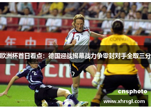 欧洲杯首日看点：德国迎战揭幕战力争零封对手全取三分