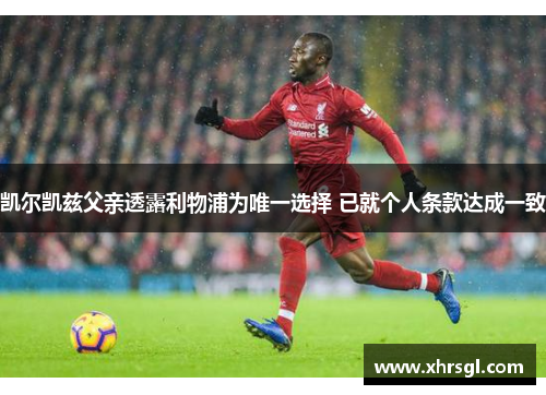 凯尔凯兹父亲透露利物浦为唯一选择 已就个人条款达成一致