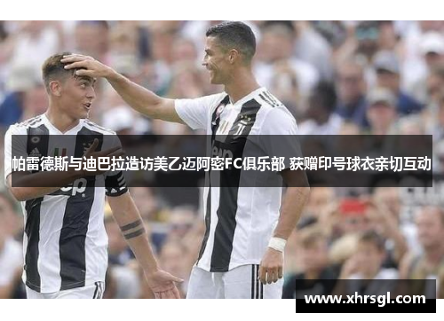 帕雷德斯与迪巴拉造访美乙迈阿密FC俱乐部 获赠印号球衣亲切互动