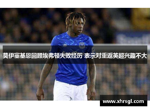 莫伊塞基恩回顾埃弗顿失败经历 表示对重返英超兴趣不大