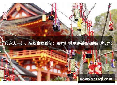 和家人一起，捕捉幸福瞬间：雷神社媒里温馨假期的碎片记忆
