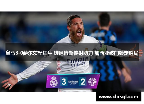 皇马3-0萨尔茨堡红牛 维尼修斯传射助力 加西亚破门锁定胜局