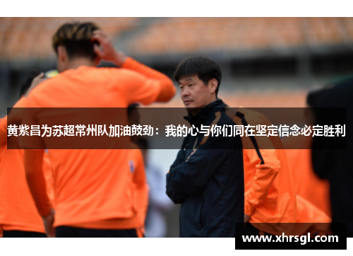 黄紫昌为苏超常州队加油鼓劲：我的心与你们同在坚定信念必定胜利