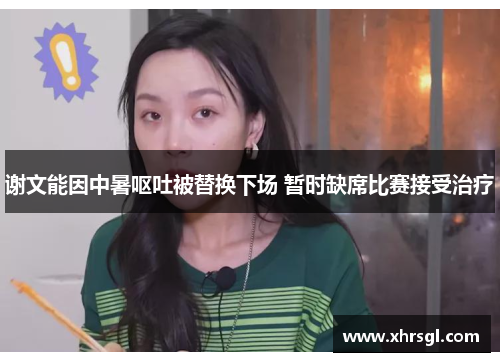 谢文能因中暑呕吐被替换下场 暂时缺席比赛接受治疗