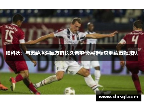 哈科沃：与贡萨洛深厚友谊长久希望他保持状态继续贡献球队